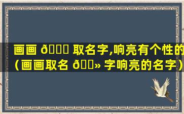 画画 🐒 取名字,响亮有个性的（画画取名 🌻 字响亮的名字）